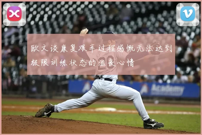 欧文谈康复艰辛过程感慨无法达到极限训练状态的沮丧心情