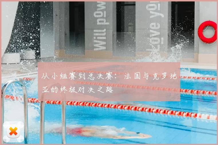 从小组赛到总决赛:法国与克罗地亚的终极对决之路
