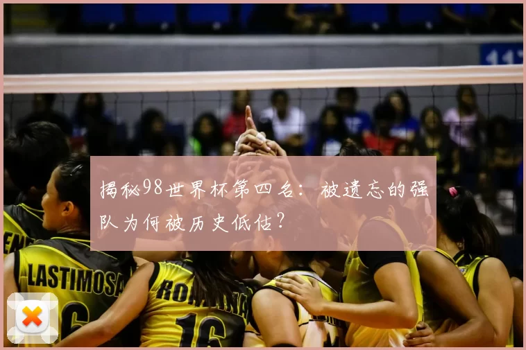 揭秘98世界杯第四名:被遗忘的强队为何被历史低估?