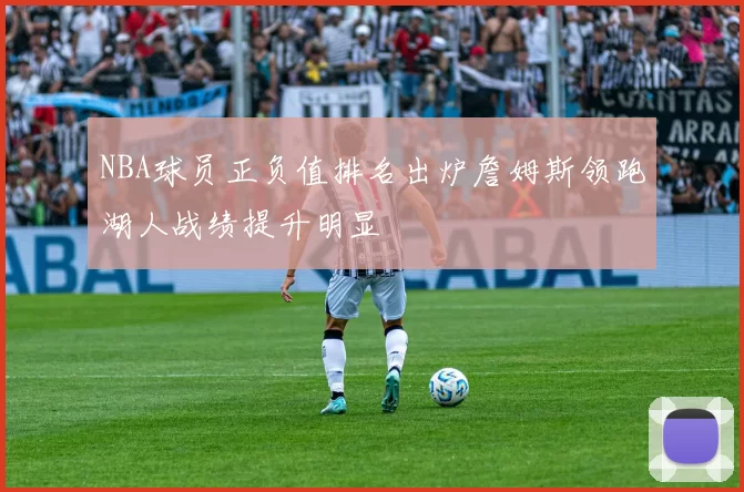 NBA球员正负值排名出炉詹姆斯领跑湖人战绩提升明显