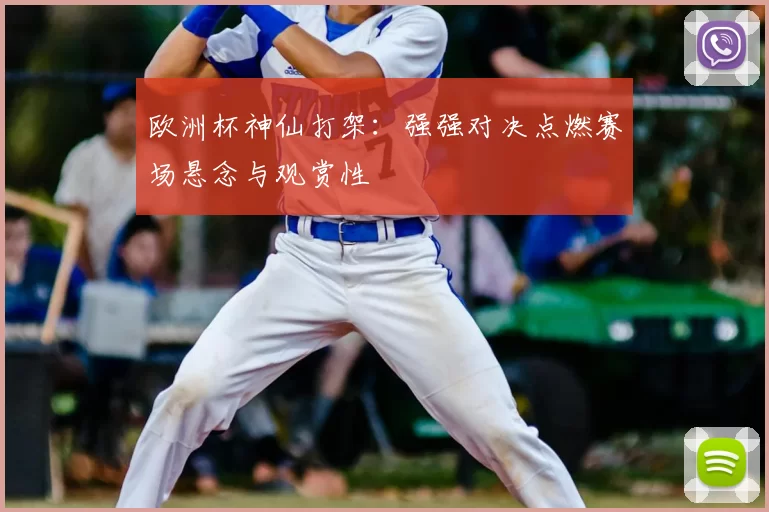 欧洲杯神仙打架:强强对决点燃赛场悬念与观赏性
