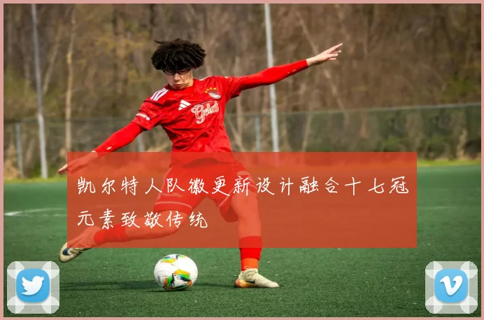 凯尔特人队徽更新设计融合十七冠元素致敬传统