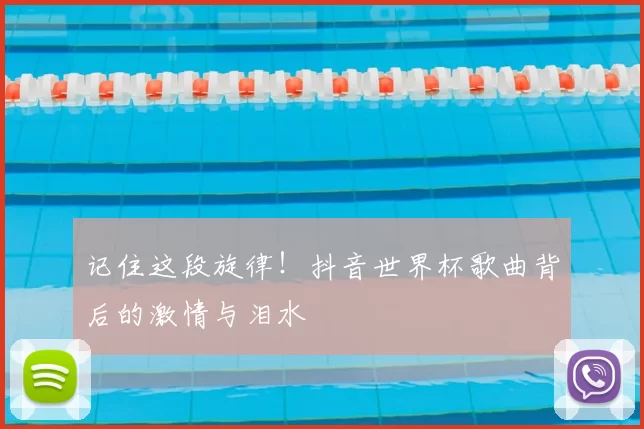 记住这段旋律!抖音世界杯歌曲背后的激情与泪水
