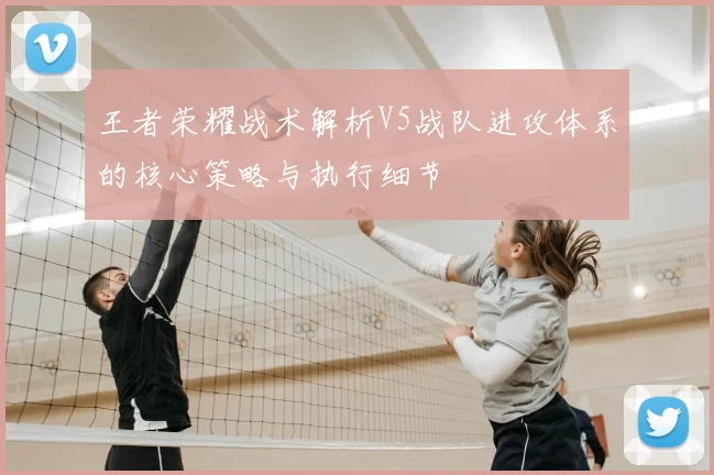 王者荣耀战术解析V5战队进攻体系的核心策略与执行细节