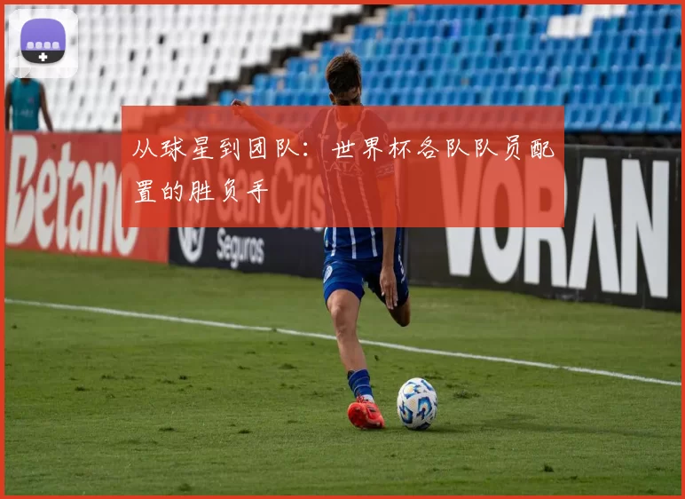 从球星到团队:世界杯各队队员配置的胜负手