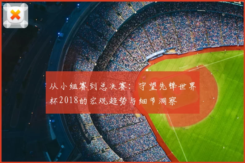 从小组赛到总决赛：守望先锋世界杯2018的宏观趋势与细节洞察