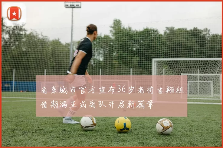 南京城市官方宣布36岁老将吉翔租借期满正式离队开启新篇章