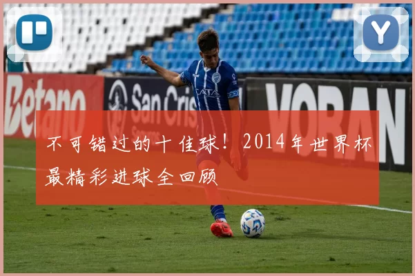 不可错过的十佳球!2014年世界杯最精彩进球全回顾