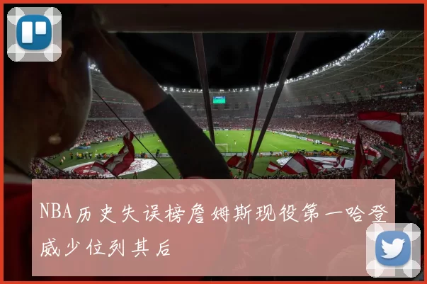NBA历史失误榜詹姆斯现役第一哈登威少位列其后