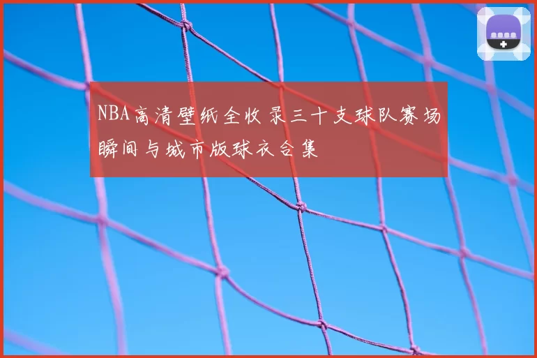 NBA高清壁纸全收录三十支球队赛场瞬间与城市版球衣合集
